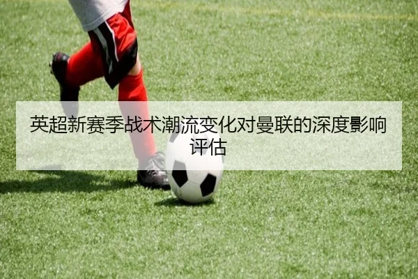 英超新赛季战术潮流变化对曼联的深度影响评估
